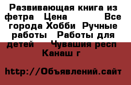 Развивающая книга из фетра › Цена ­ 7 000 - Все города Хобби. Ручные работы » Работы для детей   . Чувашия респ.,Канаш г.